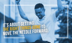 It's about getting the right things done to move the needle forward